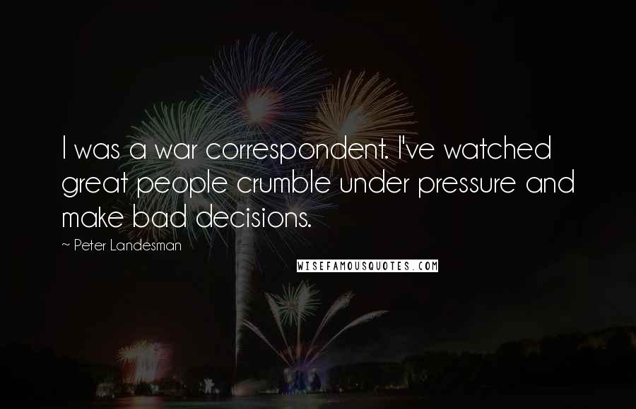 Peter Landesman Quotes: I was a war correspondent. I've watched great people crumble under pressure and make bad decisions.