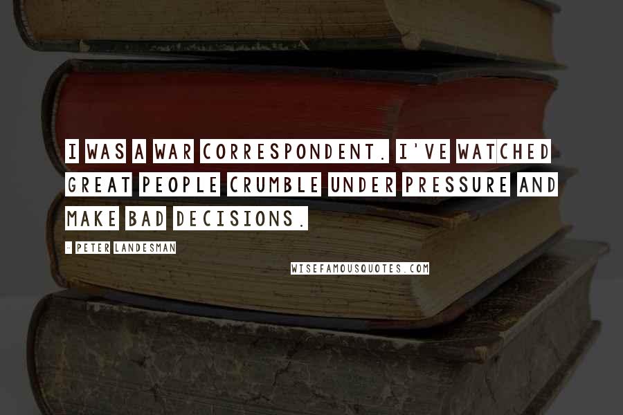 Peter Landesman Quotes: I was a war correspondent. I've watched great people crumble under pressure and make bad decisions.