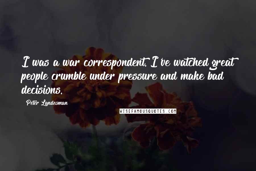 Peter Landesman Quotes: I was a war correspondent. I've watched great people crumble under pressure and make bad decisions.