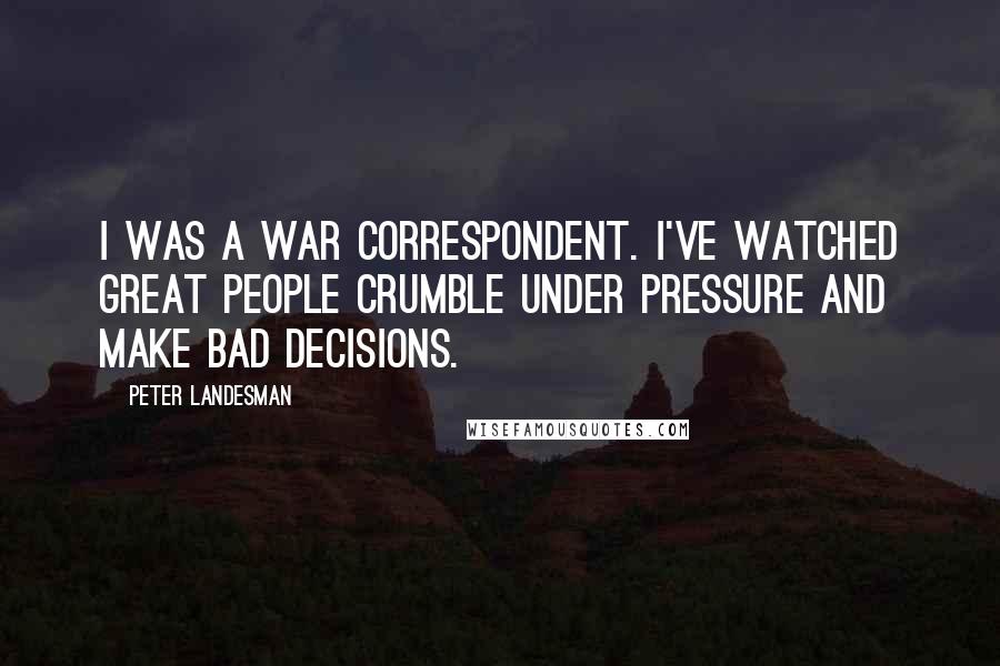 Peter Landesman Quotes: I was a war correspondent. I've watched great people crumble under pressure and make bad decisions.