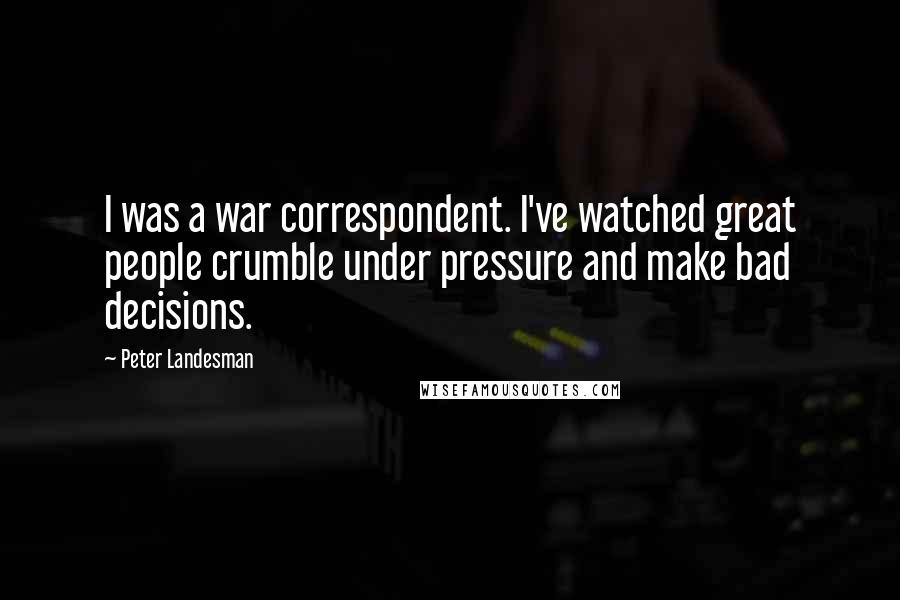 Peter Landesman Quotes: I was a war correspondent. I've watched great people crumble under pressure and make bad decisions.