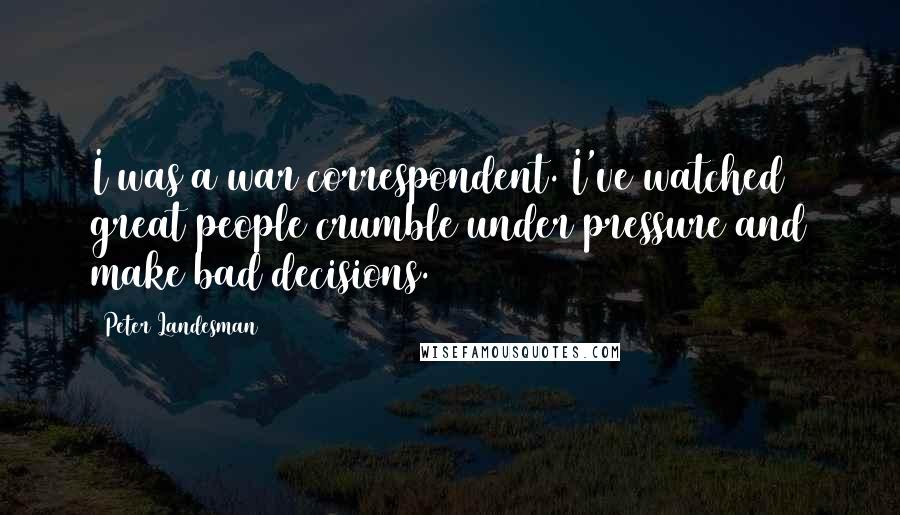 Peter Landesman Quotes: I was a war correspondent. I've watched great people crumble under pressure and make bad decisions.