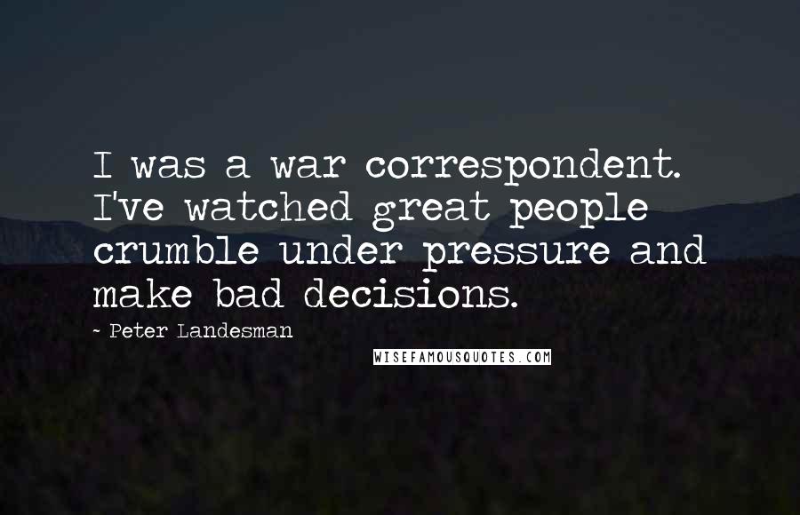 Peter Landesman Quotes: I was a war correspondent. I've watched great people crumble under pressure and make bad decisions.