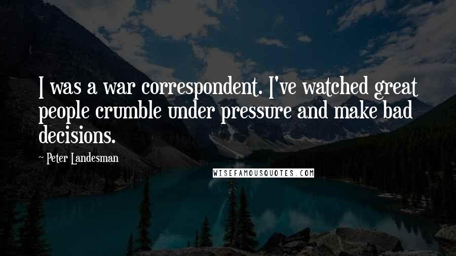 Peter Landesman Quotes: I was a war correspondent. I've watched great people crumble under pressure and make bad decisions.