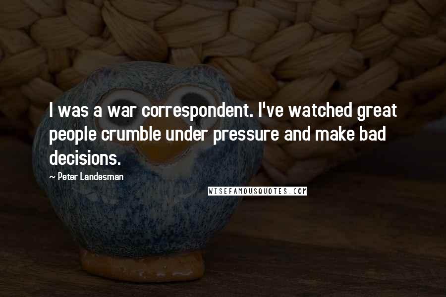 Peter Landesman Quotes: I was a war correspondent. I've watched great people crumble under pressure and make bad decisions.