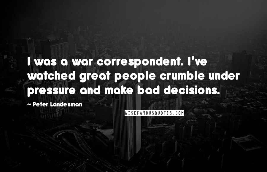 Peter Landesman Quotes: I was a war correspondent. I've watched great people crumble under pressure and make bad decisions.