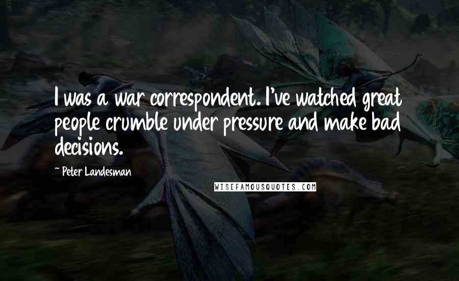 Peter Landesman Quotes: I was a war correspondent. I've watched great people crumble under pressure and make bad decisions.