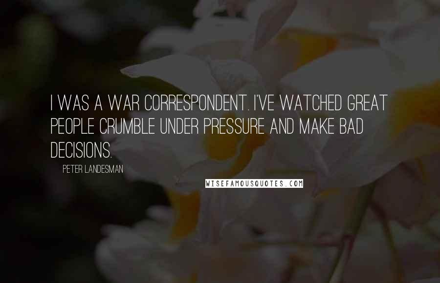 Peter Landesman Quotes: I was a war correspondent. I've watched great people crumble under pressure and make bad decisions.