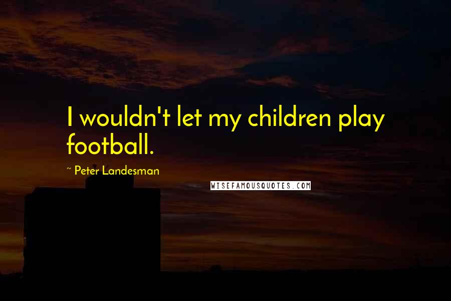 Peter Landesman Quotes: I wouldn't let my children play football.