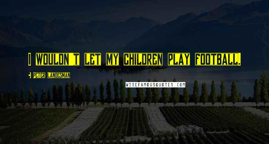 Peter Landesman Quotes: I wouldn't let my children play football.