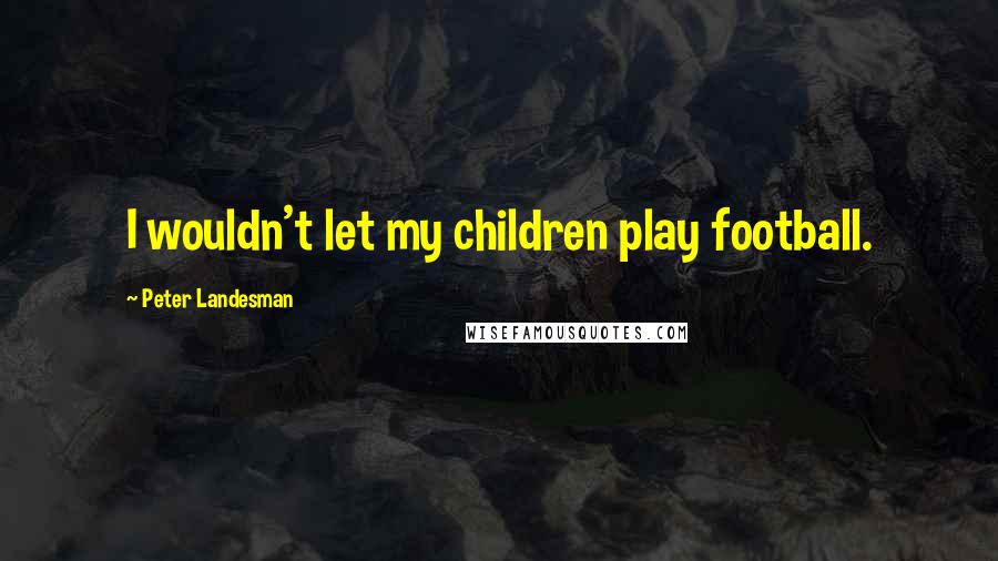 Peter Landesman Quotes: I wouldn't let my children play football.