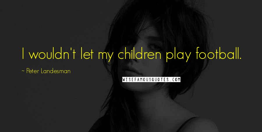 Peter Landesman Quotes: I wouldn't let my children play football.