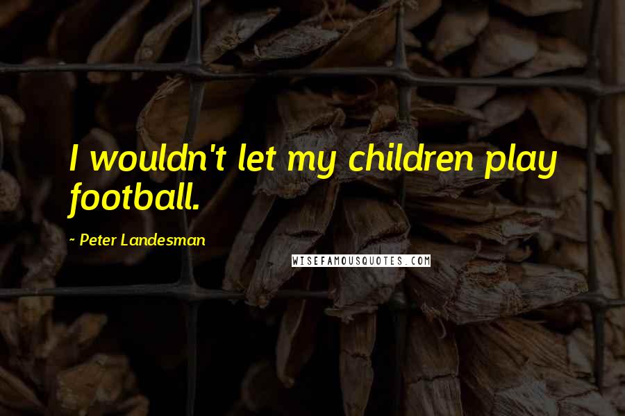 Peter Landesman Quotes: I wouldn't let my children play football.