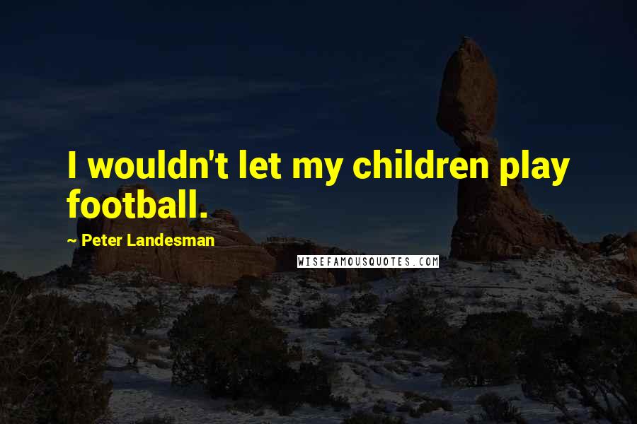 Peter Landesman Quotes: I wouldn't let my children play football.