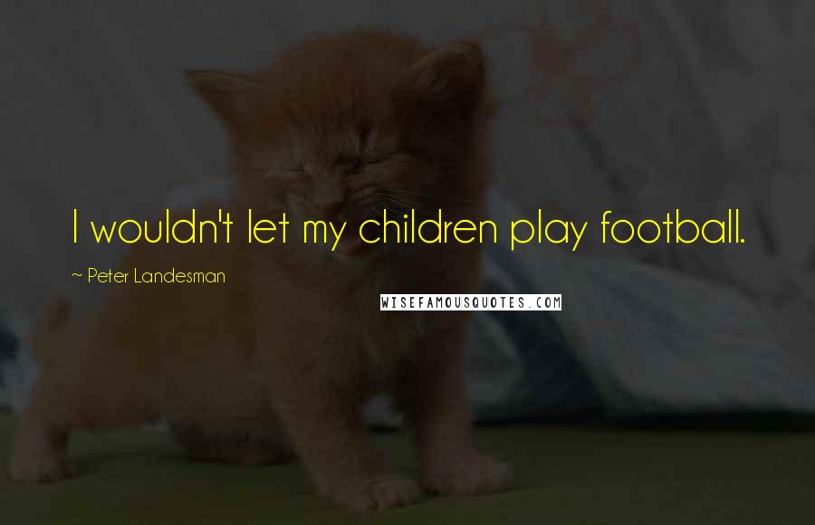 Peter Landesman Quotes: I wouldn't let my children play football.