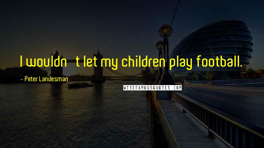 Peter Landesman Quotes: I wouldn't let my children play football.