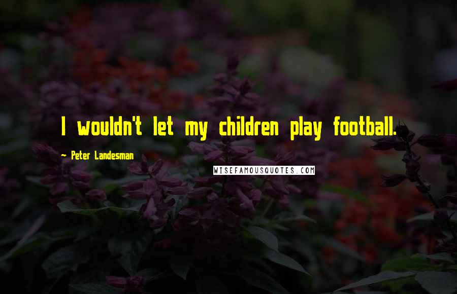 Peter Landesman Quotes: I wouldn't let my children play football.