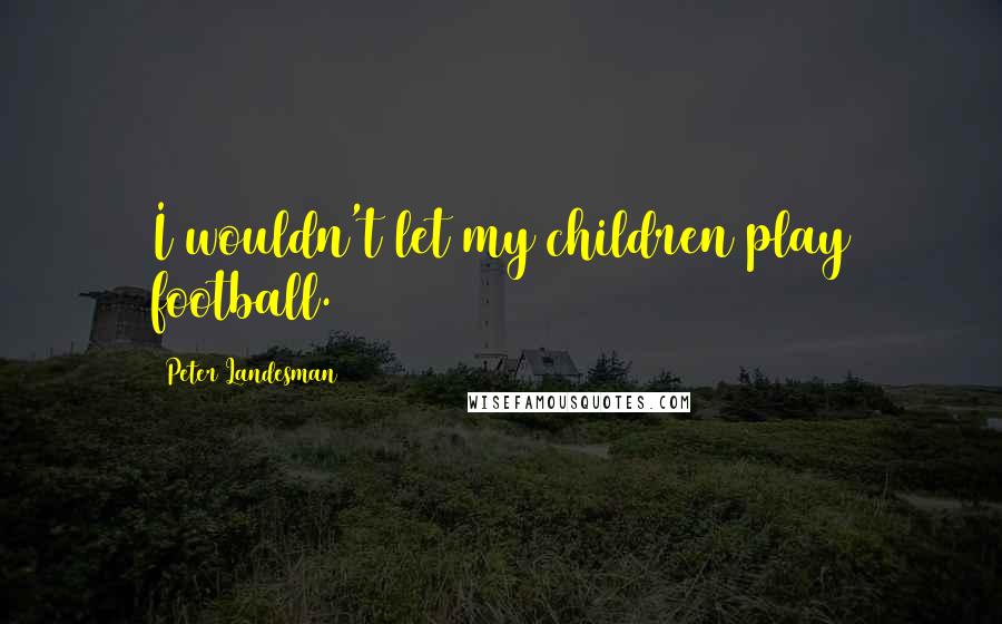 Peter Landesman Quotes: I wouldn't let my children play football.