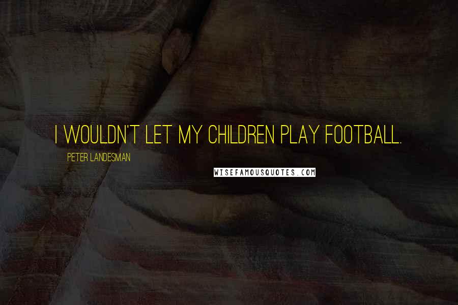 Peter Landesman Quotes: I wouldn't let my children play football.