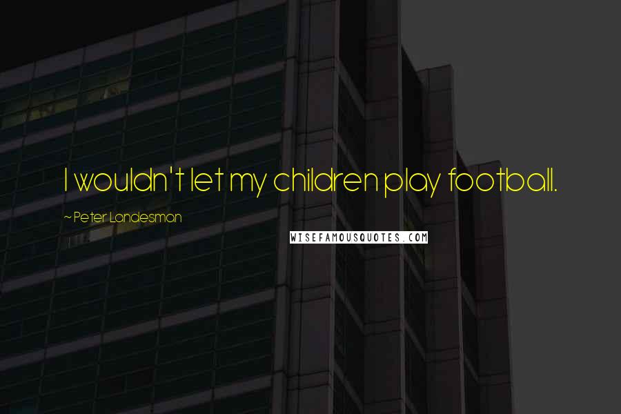 Peter Landesman Quotes: I wouldn't let my children play football.