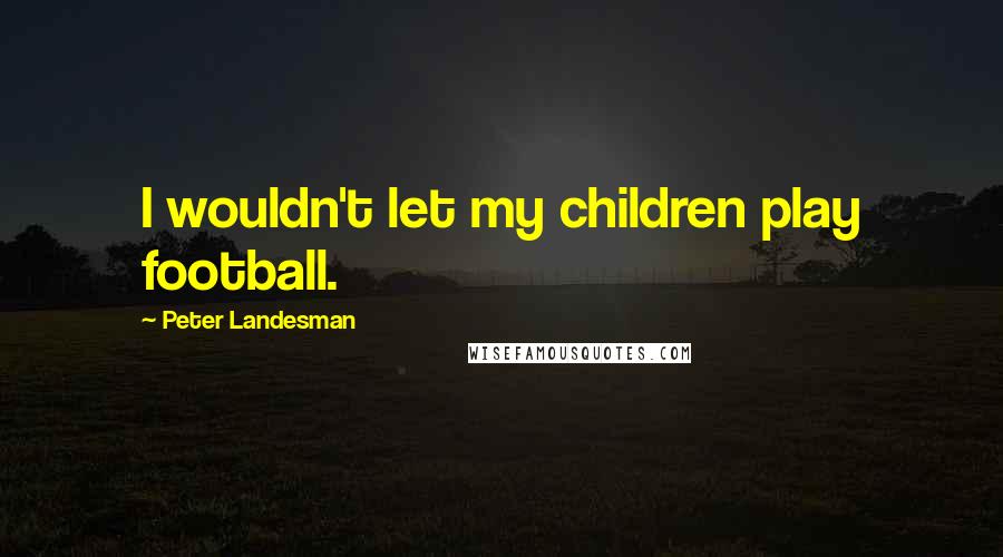 Peter Landesman Quotes: I wouldn't let my children play football.