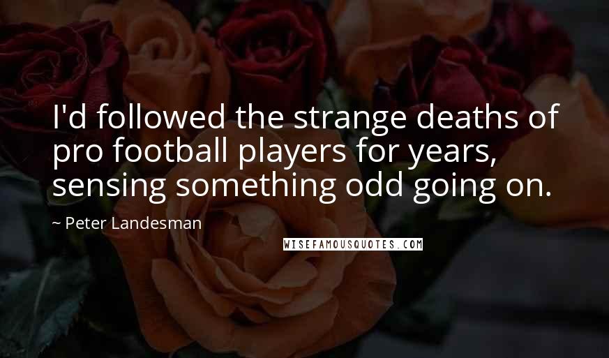 Peter Landesman Quotes: I'd followed the strange deaths of pro football players for years, sensing something odd going on.