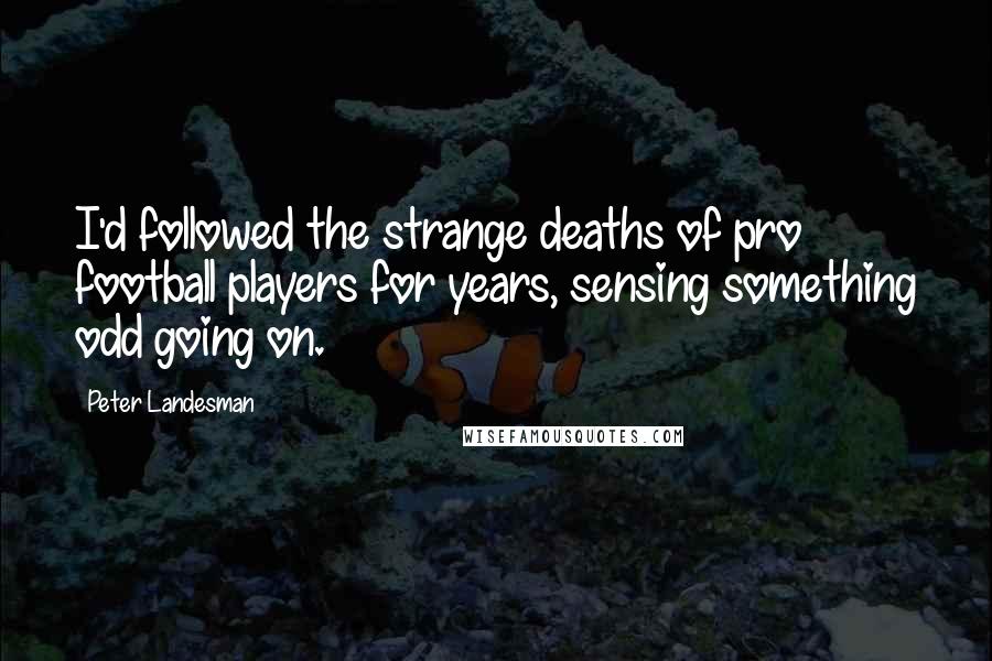 Peter Landesman Quotes: I'd followed the strange deaths of pro football players for years, sensing something odd going on.