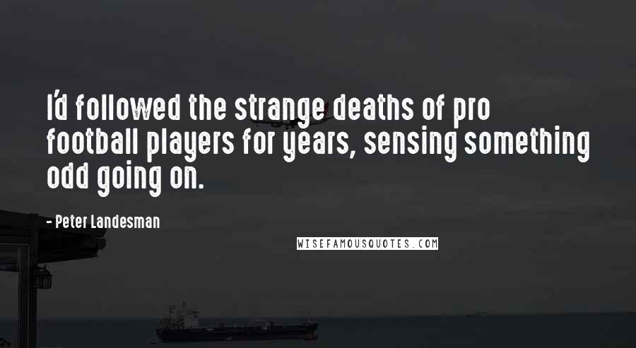 Peter Landesman Quotes: I'd followed the strange deaths of pro football players for years, sensing something odd going on.