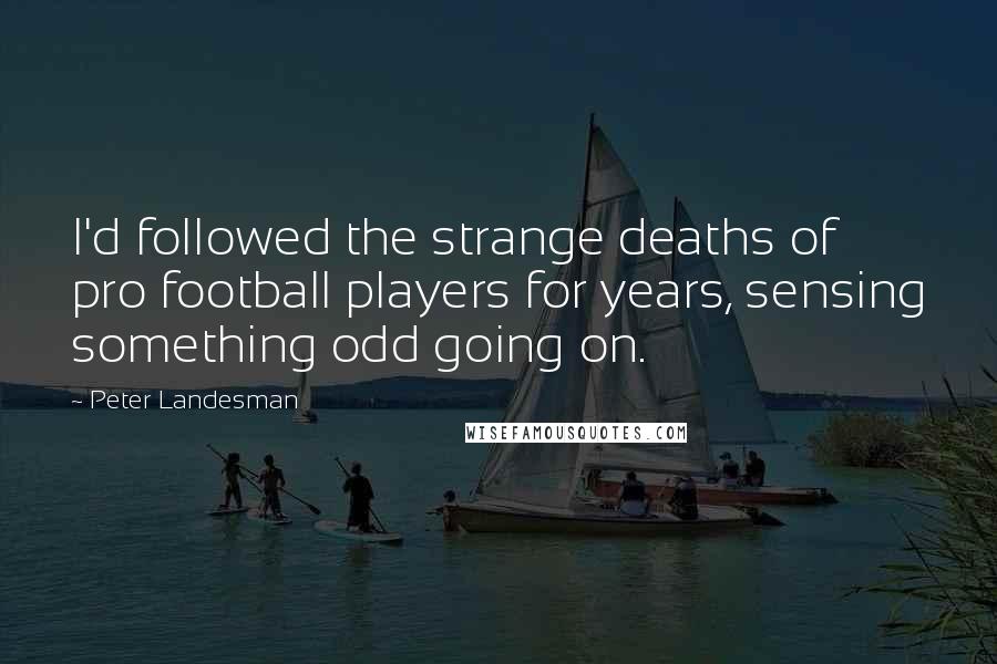 Peter Landesman Quotes: I'd followed the strange deaths of pro football players for years, sensing something odd going on.