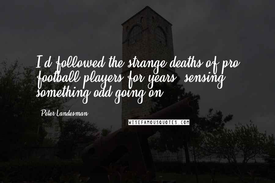 Peter Landesman Quotes: I'd followed the strange deaths of pro football players for years, sensing something odd going on.