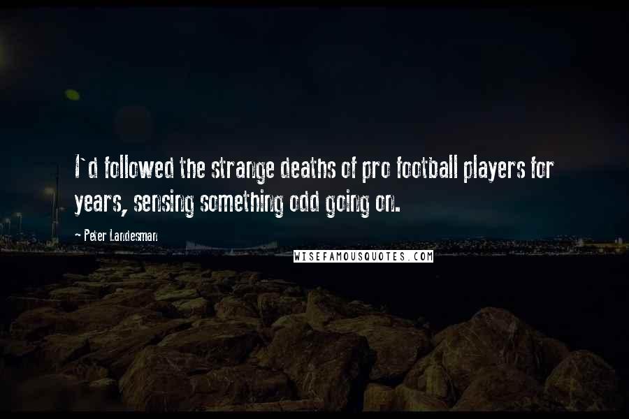 Peter Landesman Quotes: I'd followed the strange deaths of pro football players for years, sensing something odd going on.