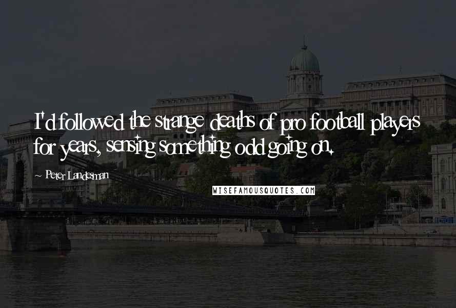 Peter Landesman Quotes: I'd followed the strange deaths of pro football players for years, sensing something odd going on.