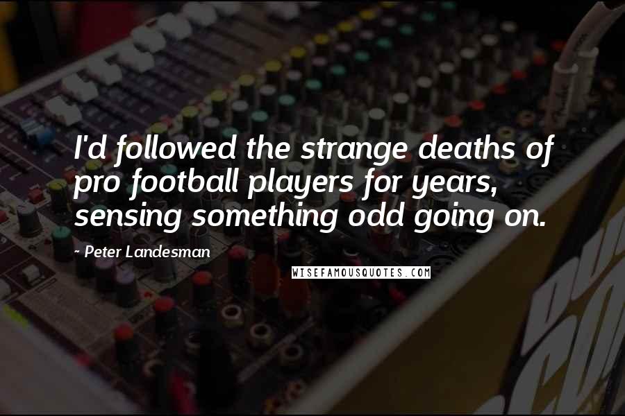 Peter Landesman Quotes: I'd followed the strange deaths of pro football players for years, sensing something odd going on.