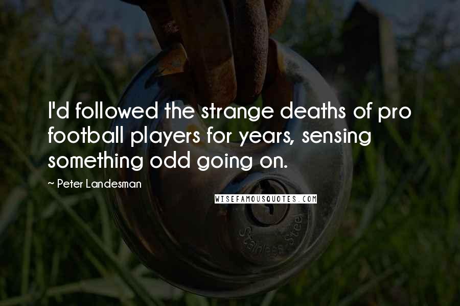 Peter Landesman Quotes: I'd followed the strange deaths of pro football players for years, sensing something odd going on.