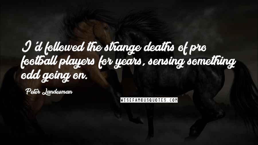 Peter Landesman Quotes: I'd followed the strange deaths of pro football players for years, sensing something odd going on.