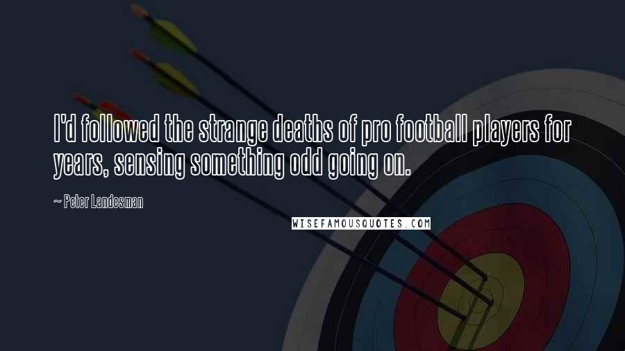 Peter Landesman Quotes: I'd followed the strange deaths of pro football players for years, sensing something odd going on.