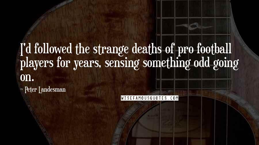 Peter Landesman Quotes: I'd followed the strange deaths of pro football players for years, sensing something odd going on.