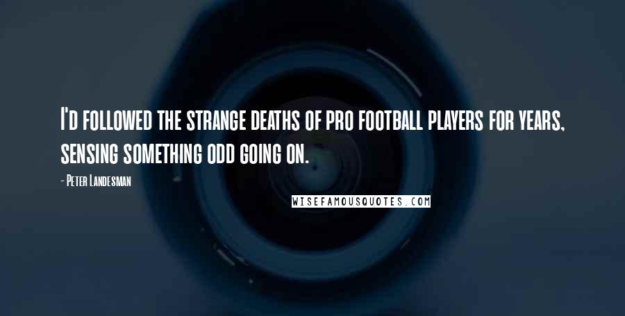 Peter Landesman Quotes: I'd followed the strange deaths of pro football players for years, sensing something odd going on.