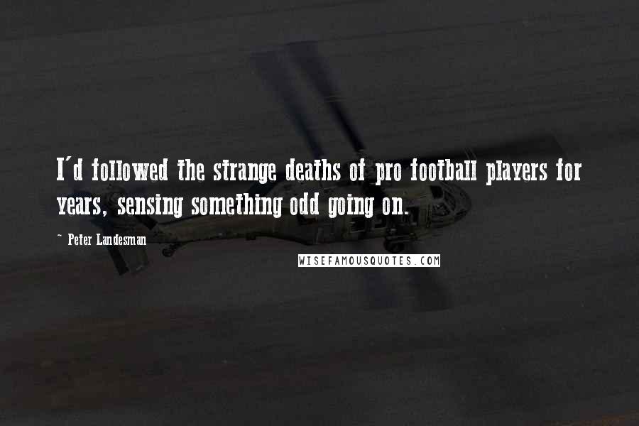 Peter Landesman Quotes: I'd followed the strange deaths of pro football players for years, sensing something odd going on.