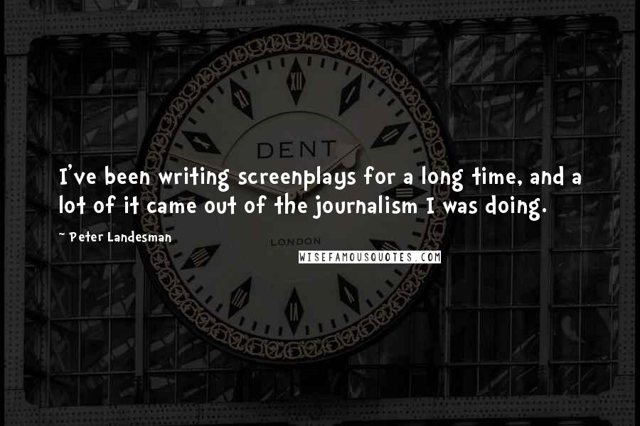 Peter Landesman Quotes: I've been writing screenplays for a long time, and a lot of it came out of the journalism I was doing.