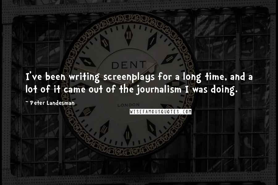 Peter Landesman Quotes: I've been writing screenplays for a long time, and a lot of it came out of the journalism I was doing.