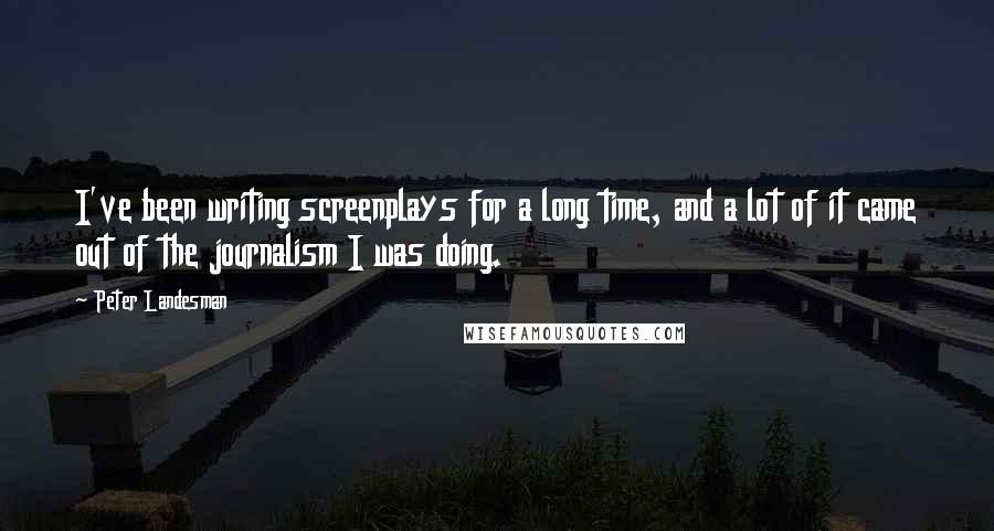 Peter Landesman Quotes: I've been writing screenplays for a long time, and a lot of it came out of the journalism I was doing.