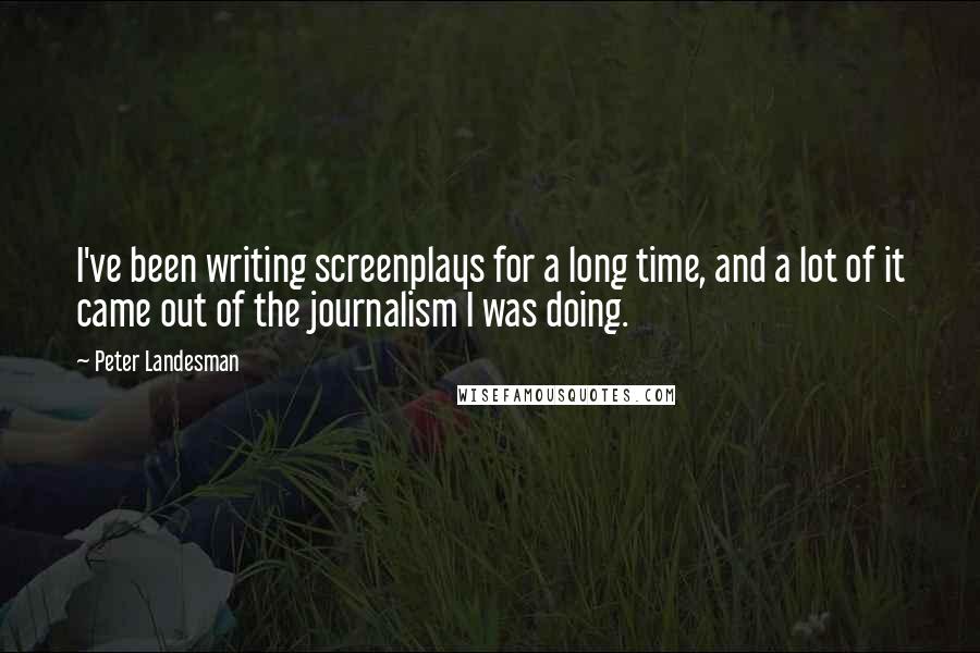 Peter Landesman Quotes: I've been writing screenplays for a long time, and a lot of it came out of the journalism I was doing.