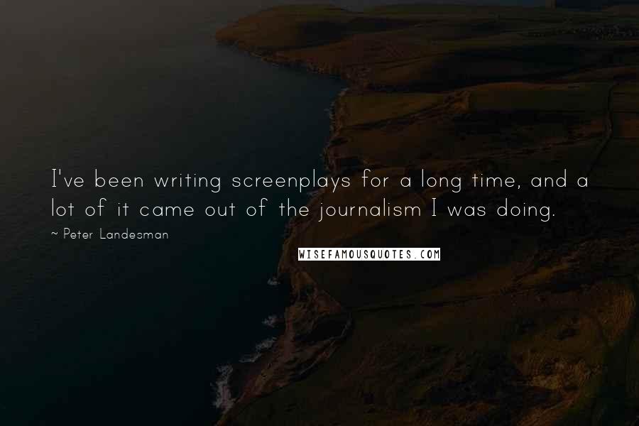 Peter Landesman Quotes: I've been writing screenplays for a long time, and a lot of it came out of the journalism I was doing.