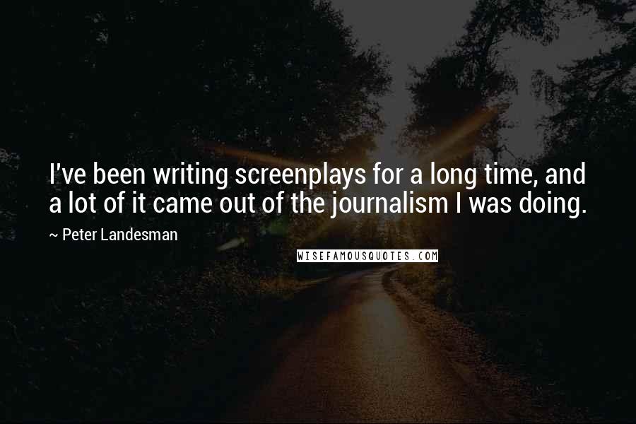 Peter Landesman Quotes: I've been writing screenplays for a long time, and a lot of it came out of the journalism I was doing.