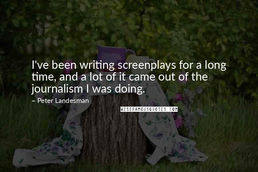 Peter Landesman Quotes: I've been writing screenplays for a long time, and a lot of it came out of the journalism I was doing.