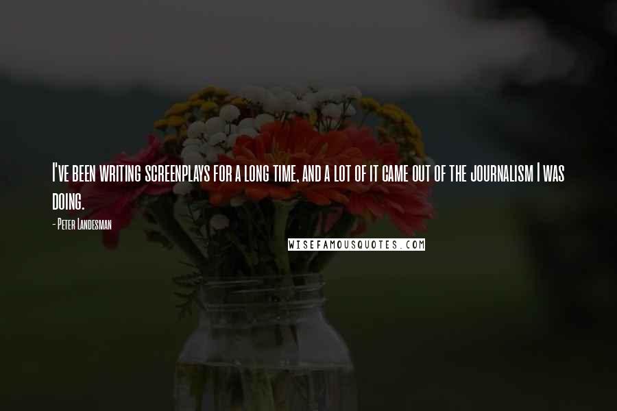 Peter Landesman Quotes: I've been writing screenplays for a long time, and a lot of it came out of the journalism I was doing.