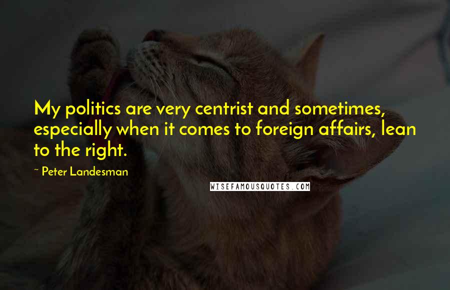 Peter Landesman Quotes: My politics are very centrist and sometimes, especially when it comes to foreign affairs, lean to the right.