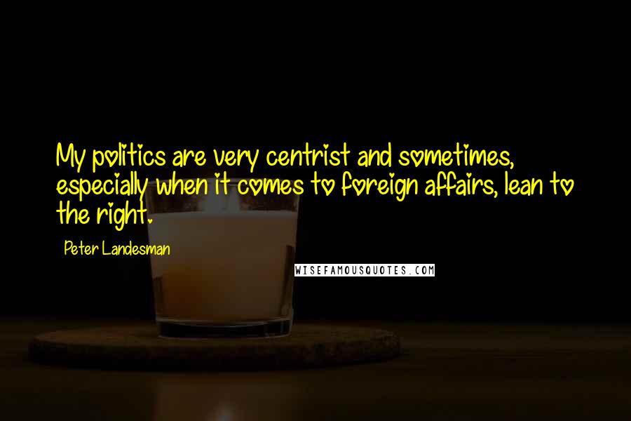 Peter Landesman Quotes: My politics are very centrist and sometimes, especially when it comes to foreign affairs, lean to the right.