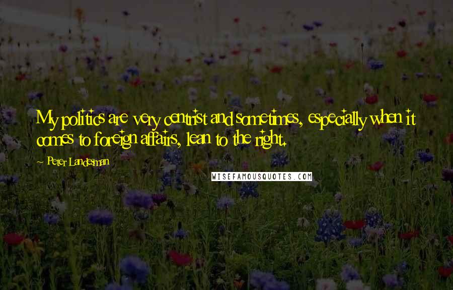 Peter Landesman Quotes: My politics are very centrist and sometimes, especially when it comes to foreign affairs, lean to the right.